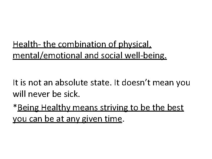 Health- the combination of physical, mental/emotional and social well-being. It is not an absolute