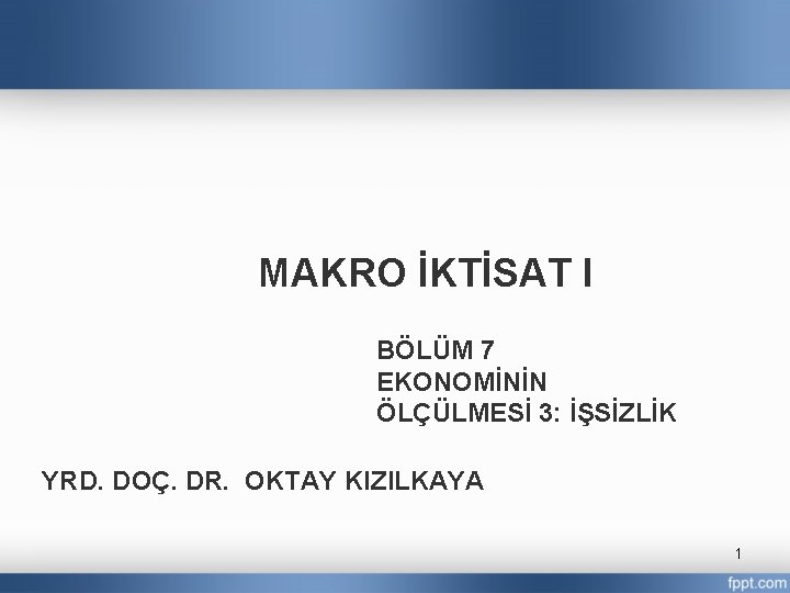 MAKRO İKTİSAT I BÖLÜM 7 EKONOMİNİN ÖLÇÜLMESİ 3: İŞSİZLİK YRD. DOÇ. DR. OKTAY KIZILKAYA