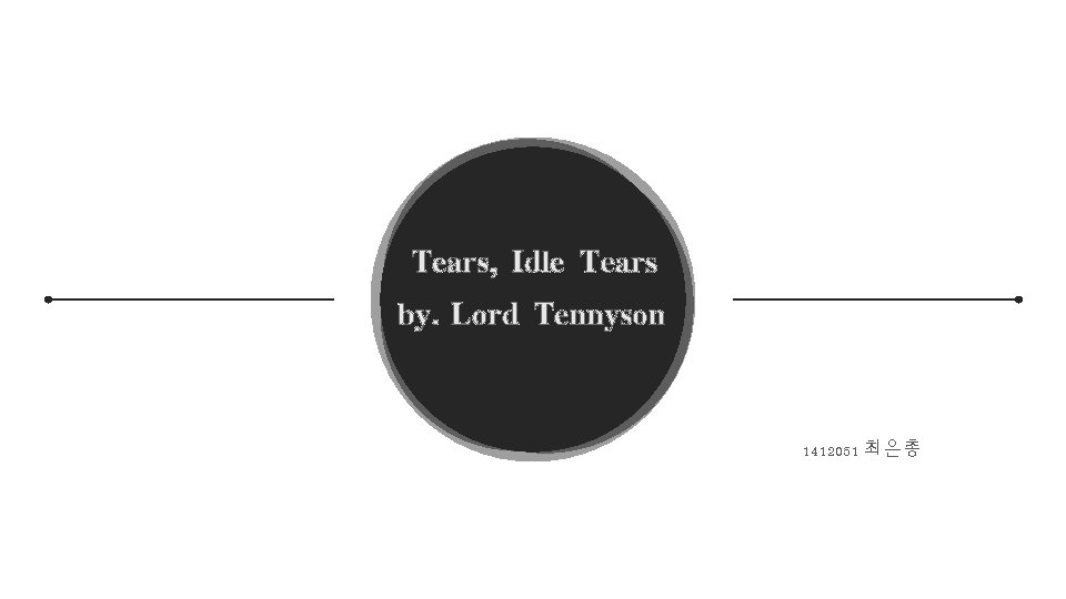 Tears, Idle Tears by. Lord Tennyson 1412051 최은총 