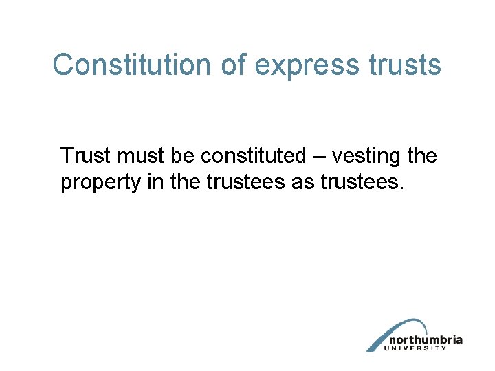 Constitution of express trusts Trust must be constituted – vesting the property in the