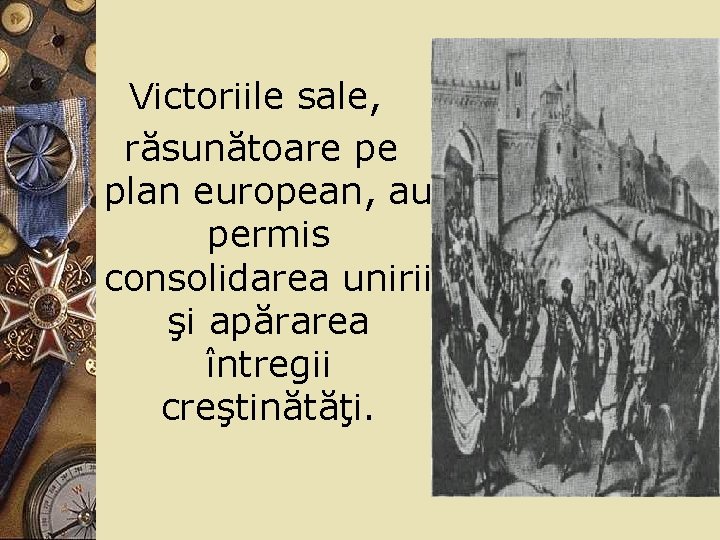 Victoriile sale, răsunătoare pe plan european, au permis consolidarea unirii şi apărarea întregii creştinătăţi.