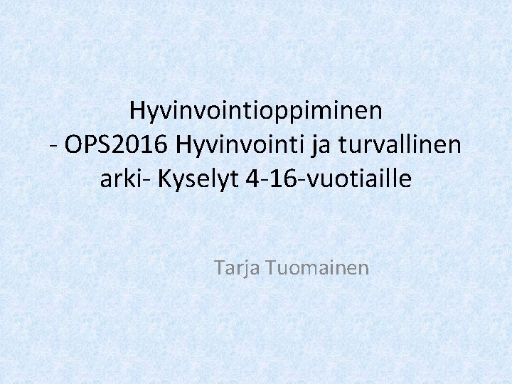 Hyvinvointioppiminen - OPS 2016 Hyvinvointi ja turvallinen arki- Kyselyt 4 -16 -vuotiaille Tarja Tuomainen