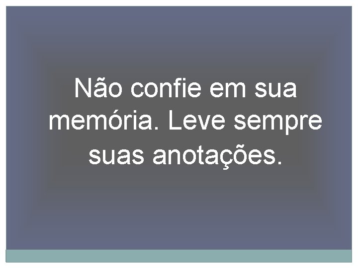 Não confie em sua memória. Leve sempre suas anotações. 