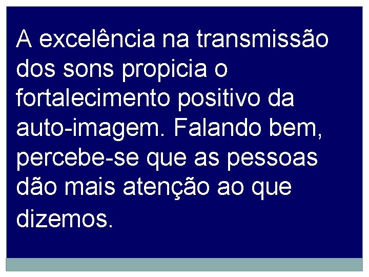 A excelência na transmissão dos sons propicia o fortalecimento positivo da auto-imagem. Falando bem,