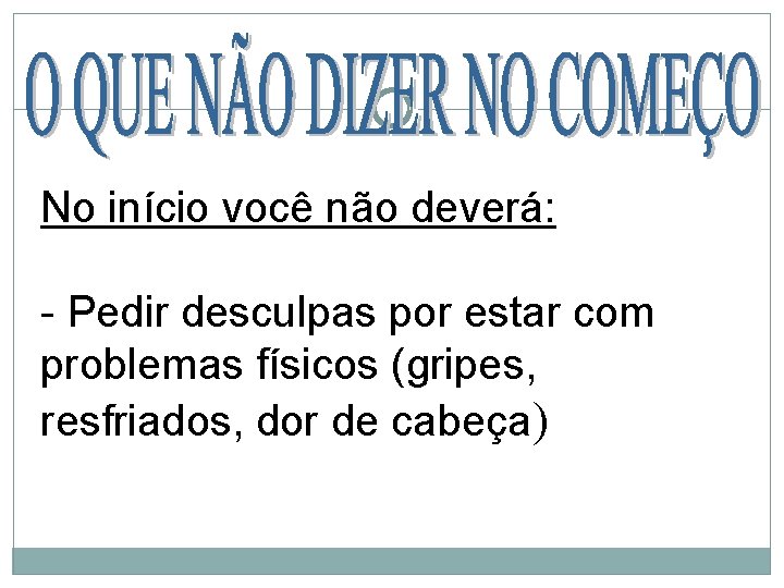 No início você não deverá: - Pedir desculpas por estar com problemas físicos (gripes,