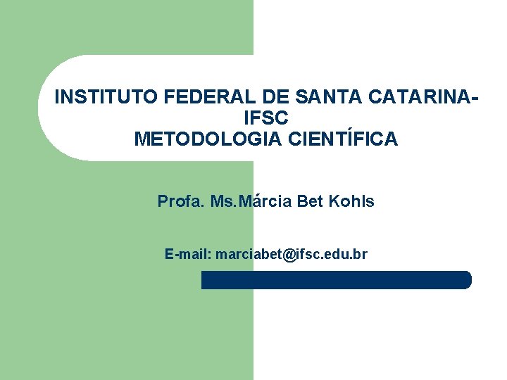 INSTITUTO FEDERAL DE SANTA CATARINAIFSC METODOLOGIA CIENTÍFICA Profa. Ms. Márcia Bet Kohls E-mail: marciabet@ifsc.