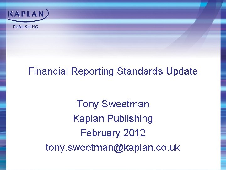 Financial Reporting Standards Update Tony Sweetman Kaplan Publishing February 2012 tony. sweetman@kaplan. co. uk