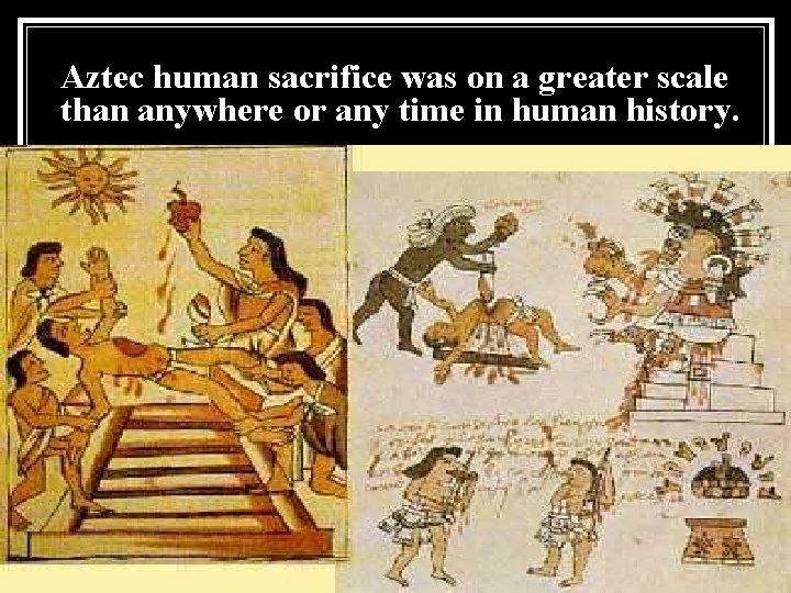 Aztec human sacrifice was on a greater scale than anywhere or any time in