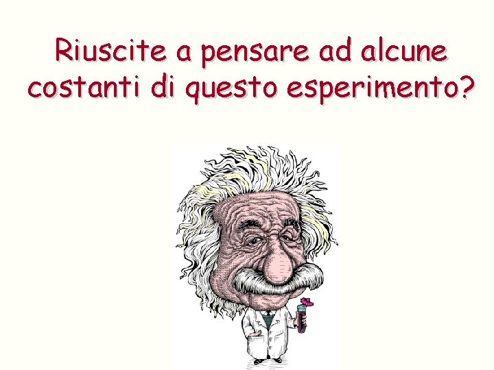 Riuscite a pensare ad alcune costanti di questo esperimento? 