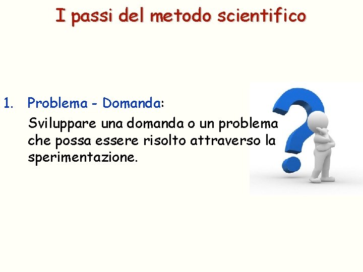 I passi del metodo scientifico 1. Problema - Domanda: Sviluppare una domanda o un