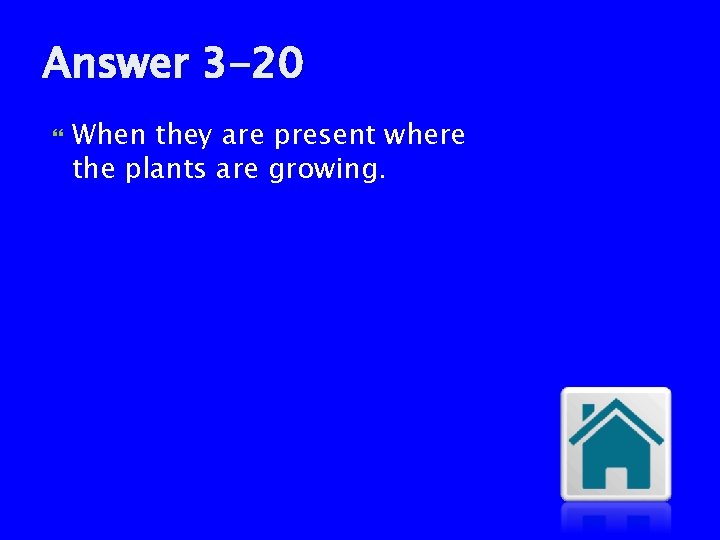 Answer 3 -20 When they are present where the plants are growing. 