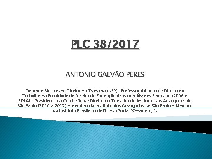 PLC 38/2017 ANTONIO GALVÃO PERES Doutor e Mestre em Direito do Trabalho (USP)- Professor PLC 38/2017 ANTONIO GALVÃO PERES Doutor e Mestre em Direito do Trabalho (USP)- Professor
