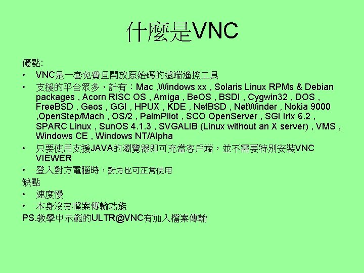 什麼是VNC 優點: • VNC是一套免費且開放原始碼的遠端遙控 具 • 支援的平台眾多，計有：Mac , Windows xx , Solaris Linux RPMs