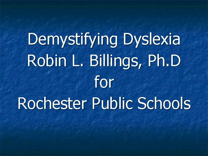 Demystifying Dyslexia Robin L. Billings, Ph. D for Rochester Public Schools 