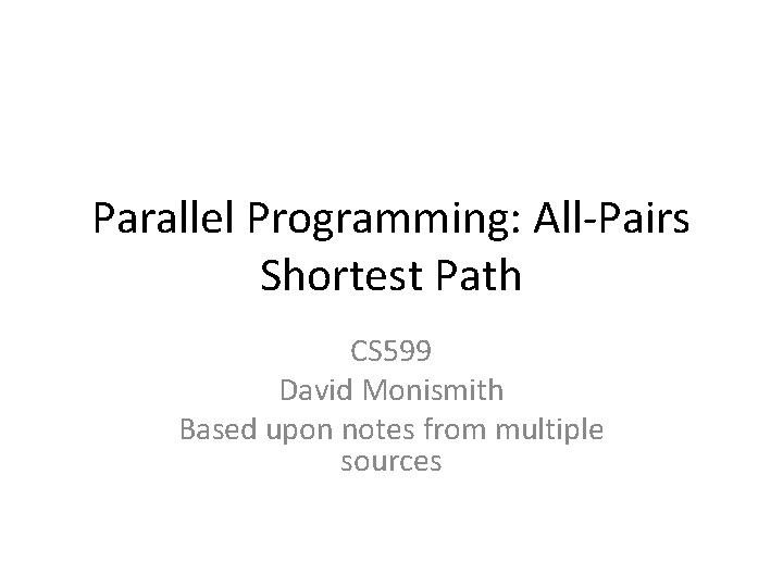 Parallel Programming: All-Pairs Shortest Path CS 599 David Monismith Based upon notes from multiple