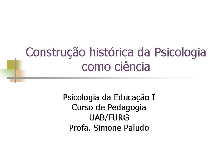 Construção histórica da Psicologia como ciência Psicologia da Educação I Curso de Pedagogia UAB/FURG