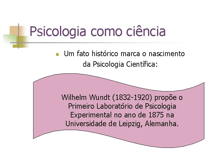 Psicologia como ciência n Um fato histórico marca o nascimento da Psicologia Científica: Wilhelm