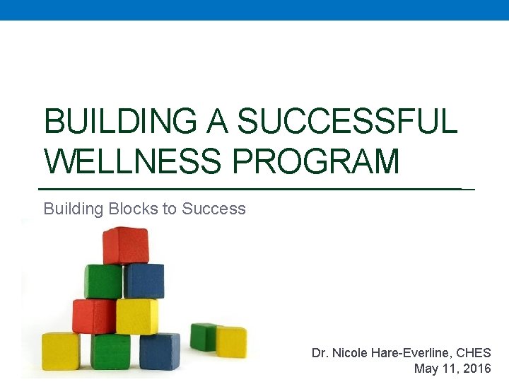 BUILDING A SUCCESSFUL WELLNESS PROGRAM Building Blocks to Success Dr. Nicole Hare-Everline, CHES May