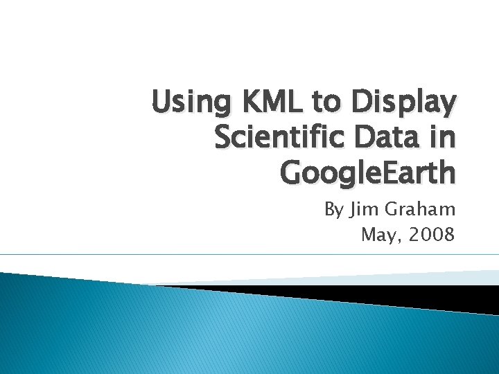 Using KML to Display Scientific Data in Google. Earth By Jim Graham May, 2008