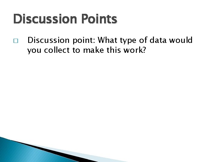 Discussion Points � Discussion point: What type of data would you collect to make