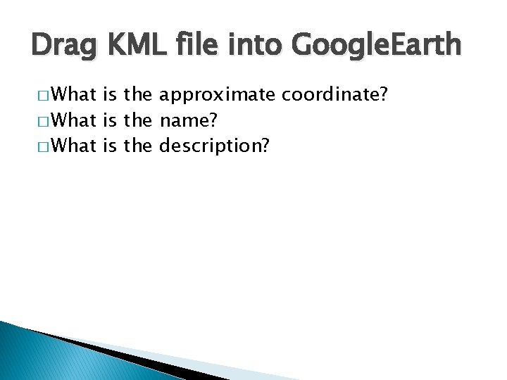 Drag KML file into Google. Earth � What is the approximate coordinate? � What