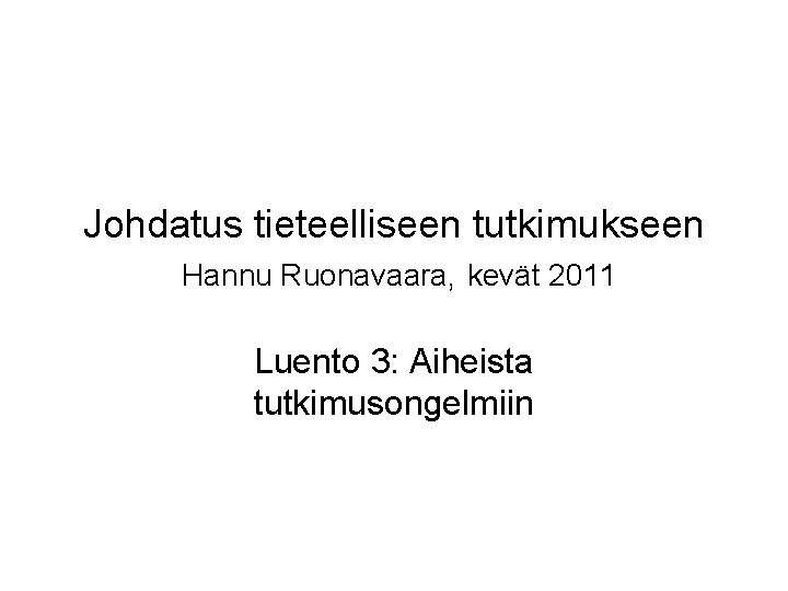 Johdatus tieteelliseen tutkimukseen Hannu Ruonavaara, kevät 2011 Luento 3: Aiheista tutkimusongelmiin 