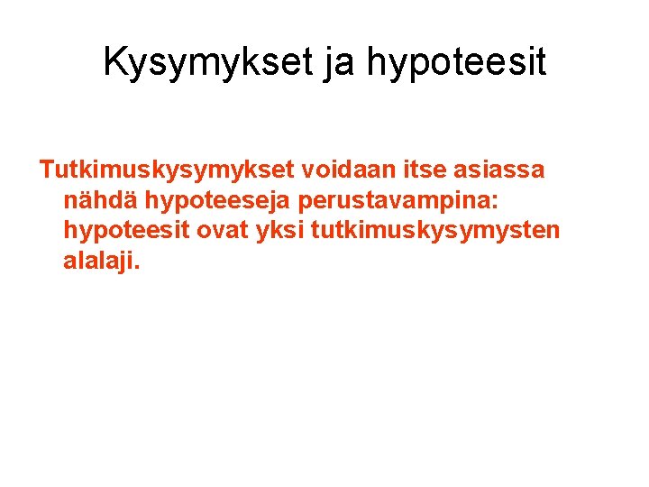 Kysymykset ja hypoteesit Tutkimuskysymykset voidaan itse asiassa nähdä hypoteeseja perustavampina: hypoteesit ovat yksi tutkimuskysymysten