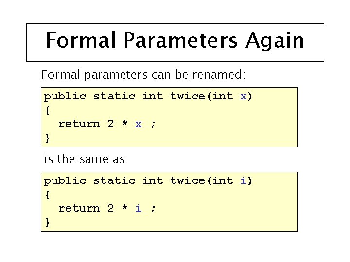 Formal Parameters Again Formal parameters can be renamed: public static int twice(int x) {