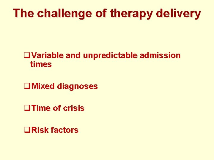 The challenge of therapy delivery q. Variable and unpredictable admission times q. Mixed diagnoses