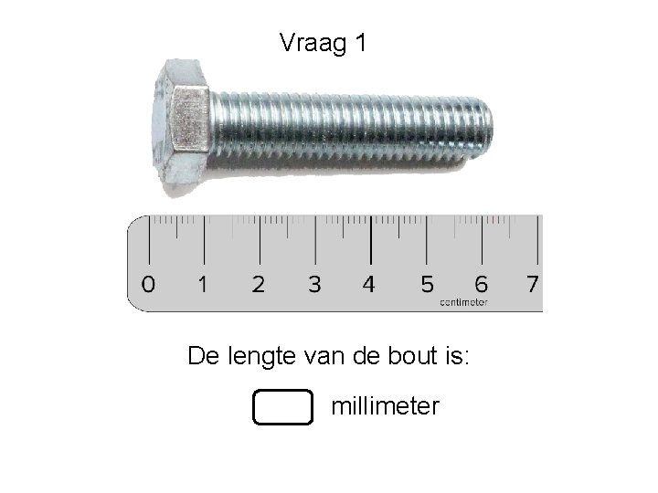 Vraag 1 De lengte van de bout is: millimeter 