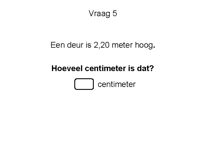 Vraag 5 Een deur is 2, 20 meter hoog. Hoeveel centimeter is dat? centimeter