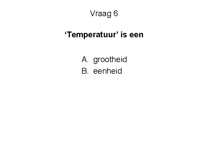 Vraag 6 ‘Temperatuur’ is een A. grootheid B. eenheid 