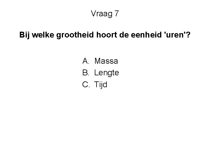 Vraag 7 Bij welke grootheid hoort de eenheid 'uren'? A. Massa B. Lengte C.