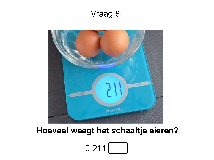 Vraag 8 Hoeveel weegt het schaaltje eieren? 0, 211 