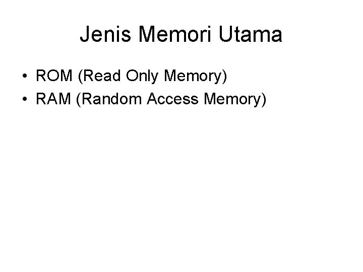 Jenis Memori Utama • ROM (Read Only Memory) • RAM (Random Access Memory) Jenis Memori Utama • ROM (Read Only Memory) • RAM (Random Access Memory)
