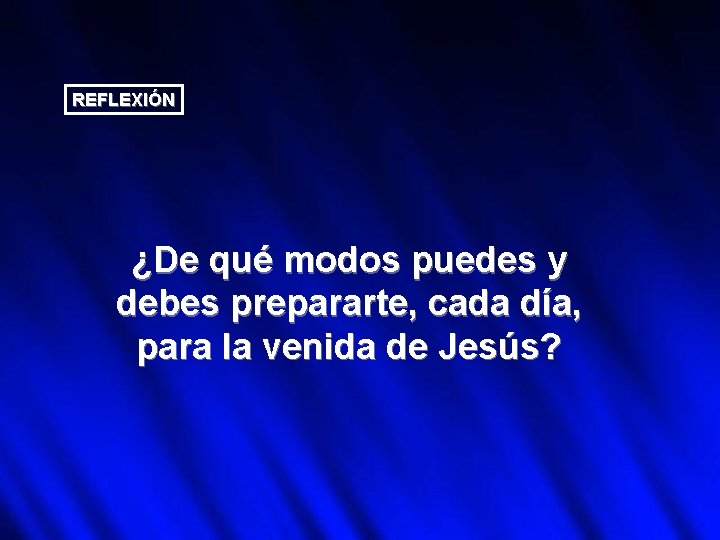 REFLEXIÓN ¿De qué modos puedes y debes prepararte, cada día, para la venida de
