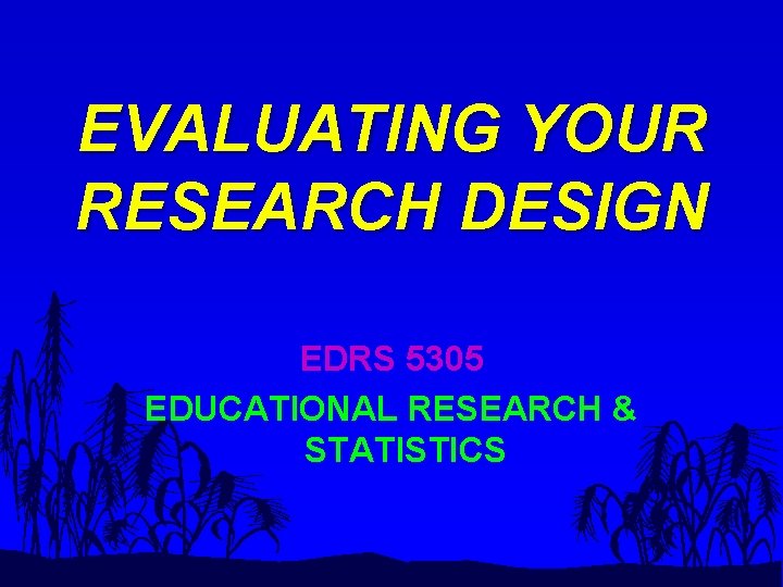 EVALUATING YOUR RESEARCH DESIGN EDRS 5305 EDUCATIONAL RESEARCH & STATISTICS 