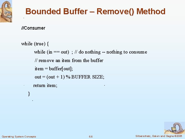 Bounded Buffer – Remove() Method //Consumer while (true) { while (in == out) ;