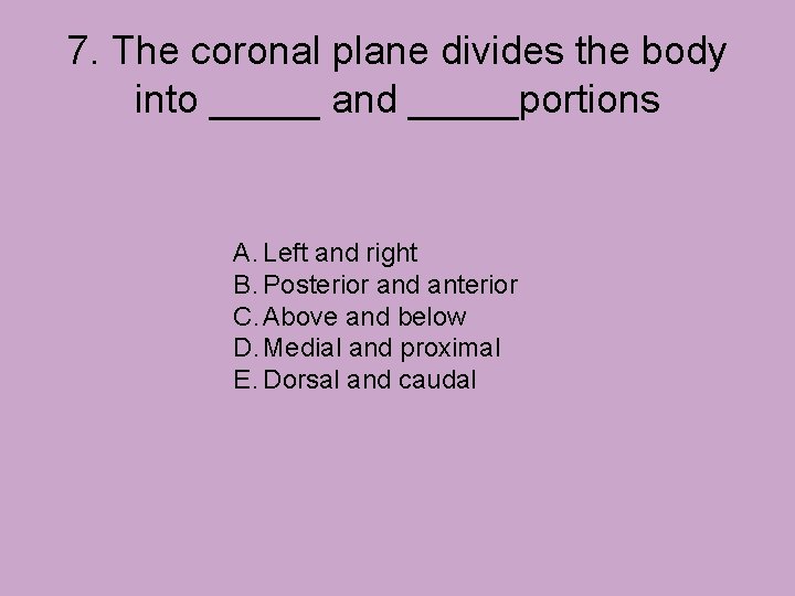 7. The coronal plane divides the body into _____ and _____portions A. Left and