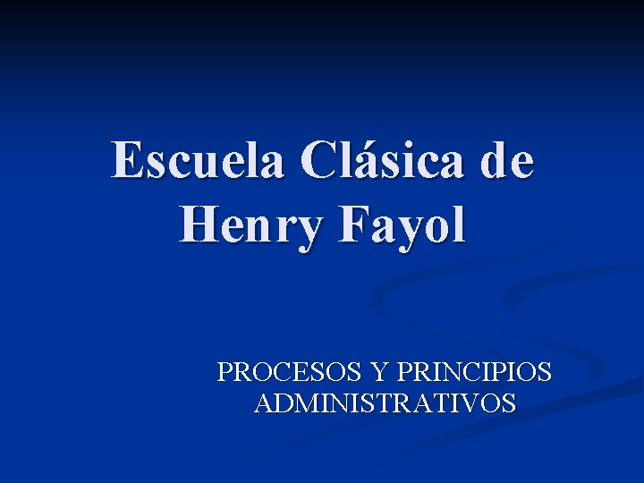 Escuela Clásica de Henry Fayol PROCESOS Y PRINCIPIOS ADMINISTRATIVOS 
