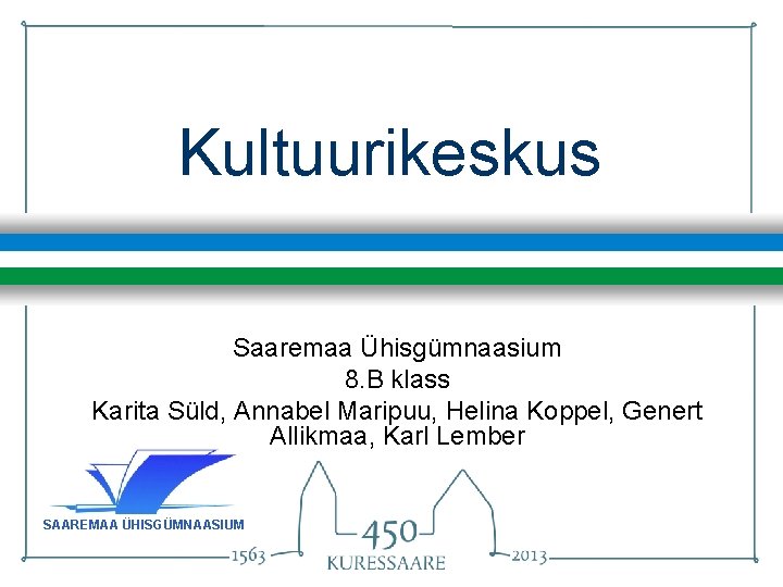 Kultuurikeskus Saaremaa Ühisgümnaasium 8. B klass Karita Süld, Annabel Maripuu, Helina Koppel, Genert Allikmaa,