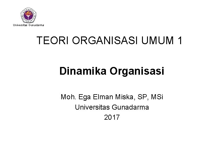 Universitas Gunadarma TEORI ORGANISASI UMUM 1 Dinamika Organisasi Moh. Ega Elman Miska, SP, MSi