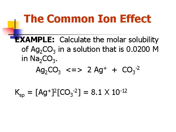 The Common Ion Effect EXAMPLE: Calculate the molar solubility of Ag 2 CO 3