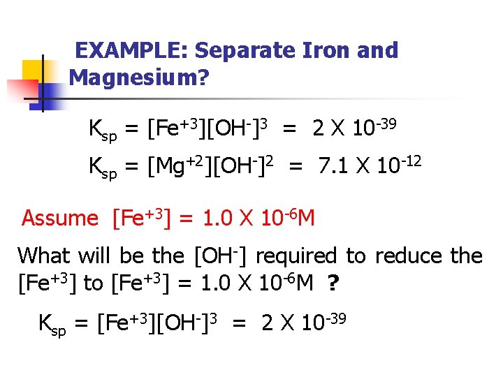 EXAMPLE: Separate Iron and Magnesium? Ksp = [Fe+3][OH-]3 = 2 X 10 -39 Ksp
