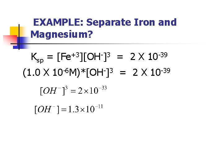 EXAMPLE: Separate Iron and Magnesium? Ksp = [Fe+3][OH-]3 = 2 X 10 -39 (1.