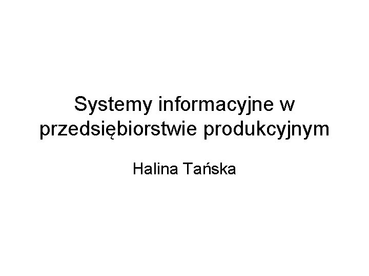 Systemy informacyjne w przedsiębiorstwie produkcyjnym Halina Tańska 