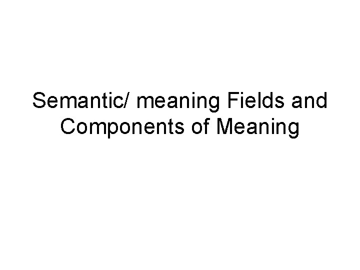 Semantic/ meaning Fields and Components of Meaning 