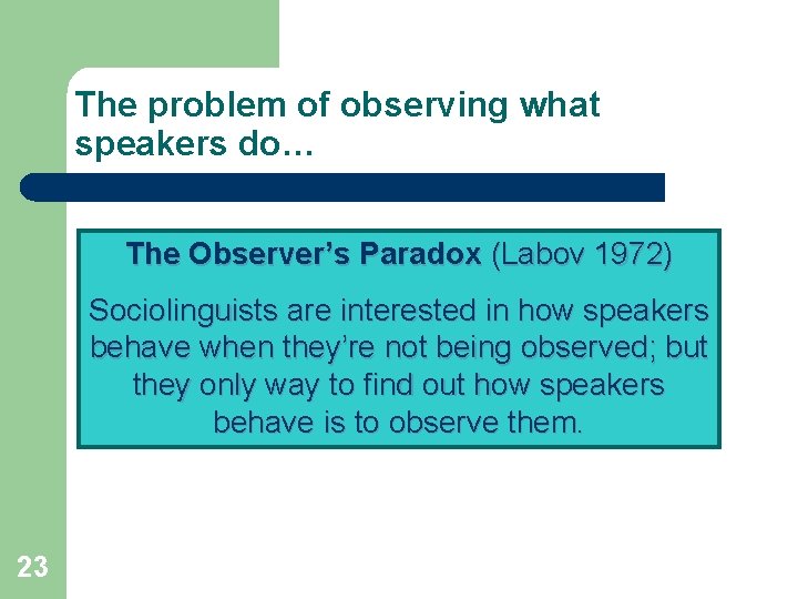 The problem of observing what speakers do… The Observer’s Paradox (Labov 1972) Sociolinguists are