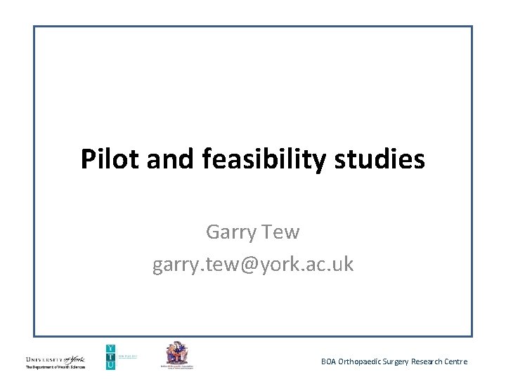 Pilot and feasibility studies Garry Tew garry. tew@york. ac. uk BOA Orthopaedic Surgery Research