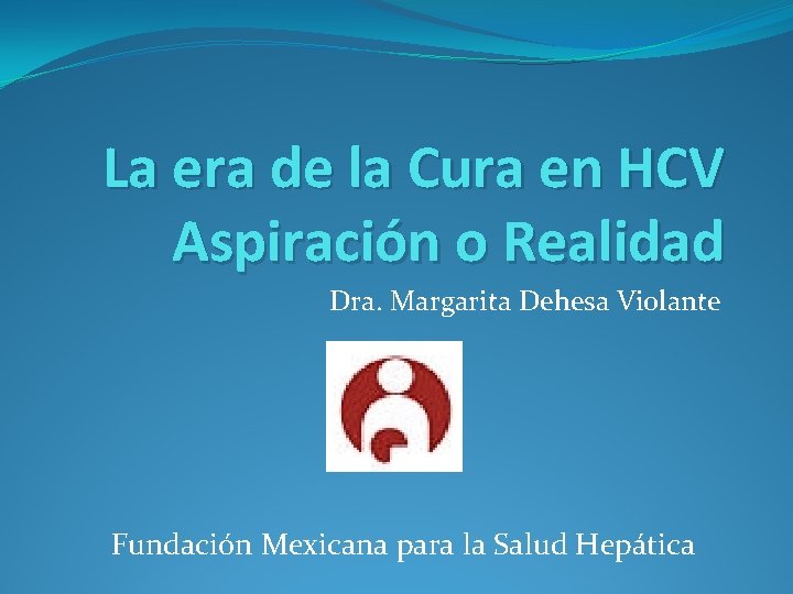 La era de la Cura en HCV Aspiración o Realidad Dra. Margarita Dehesa Violante